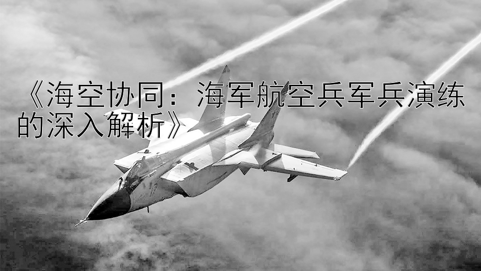 《海空协同：海军航空兵军兵演练的深入解析》